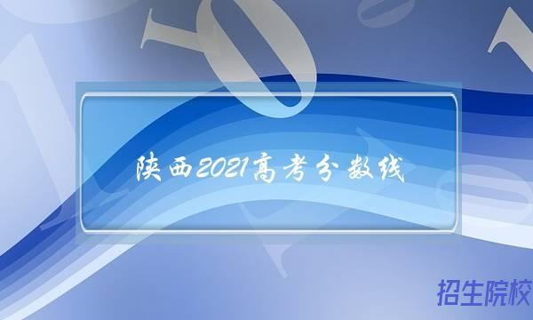 陕西2021高考分数线(2021年春季高考本科分数线)