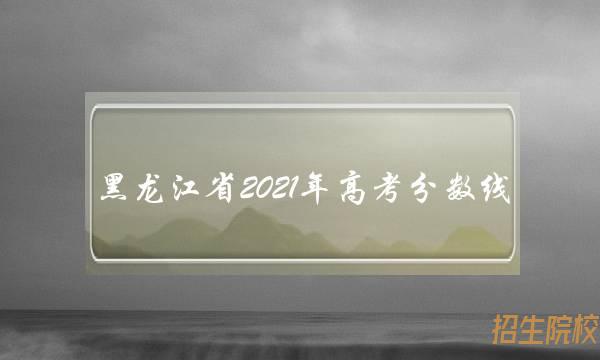 黑龙江省2021年高考分数线(黑龙江省2021年高考分数线是多少)