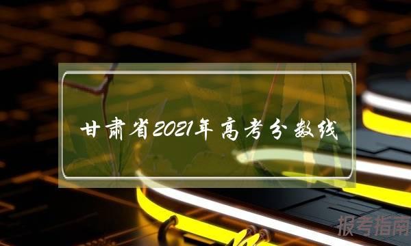 甘肃省2021年高考分数线(甘肃考研分数线)