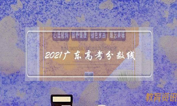 2021广东高考分数线(2021广东高考分数线一览表)