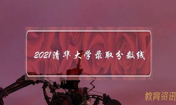 2021清华大学录取分数线(高校录取分数线2021最新排名表)