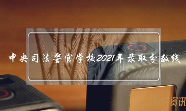 中央司法警官学校2021年录取分数线(中央司法警官学校2021年录取分数线天津)
