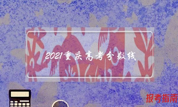 2021重庆高考分数线(2021重庆高考分数线是多少)