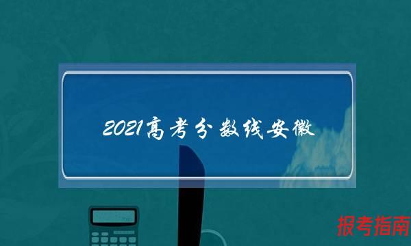 2021高考分数线安徽(2021高考分数线安徽排名)